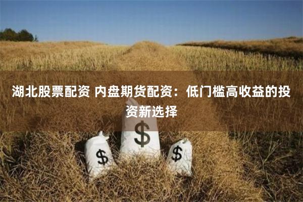 湖北股票配资 内盘期货配资：低门槛高收益的投资新选择