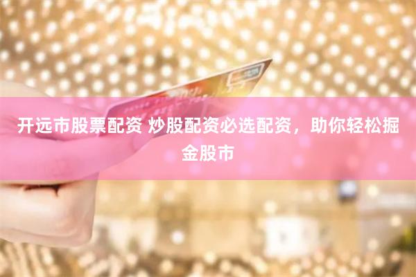 开远市股票配资 炒股配资必选配资，助你轻松掘金股市