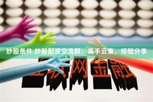 炒股条件 炒股配资交流群：高手云集，经验分享