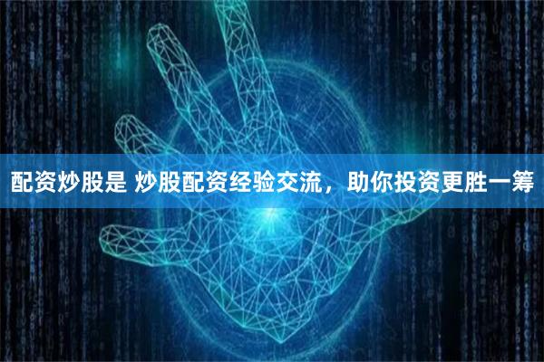 配资炒股是 炒股配资经验交流，助你投资更胜一筹