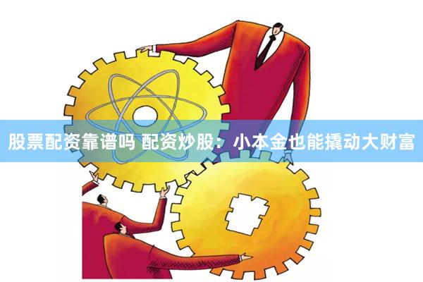 股票配资靠谱吗 配资炒股：小本金也能撬动大财富