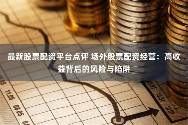 最新股票配资平台点评 场外股票配资经营：高收益背后的风险与陷阱