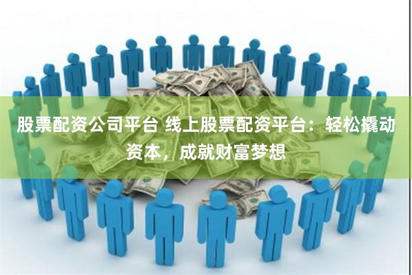 股票配资公司平台 线上股票配资平台：轻松撬动资本，成就财富梦想