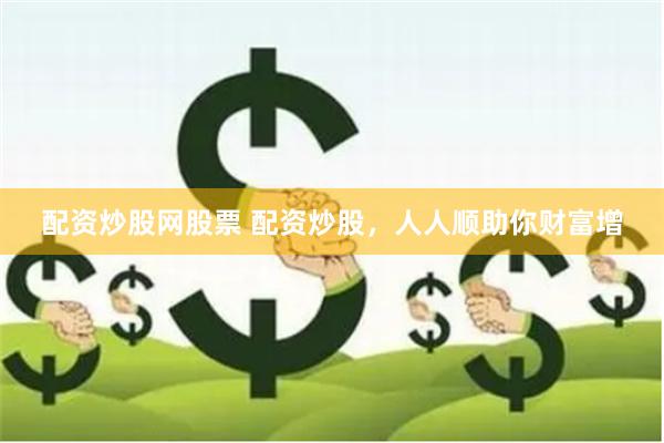 配资炒股网股票 配资炒股，人人顺助你财富增