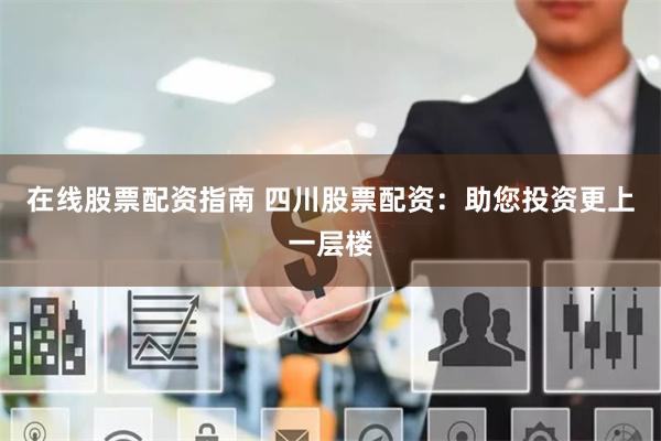 在线股票配资指南 四川股票配资：助您投资更上一层楼
