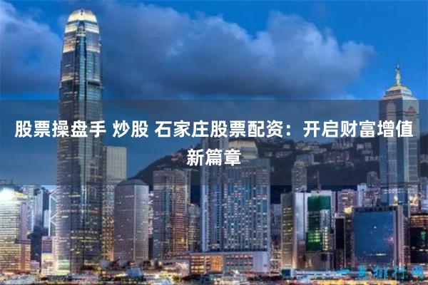 股票操盘手 炒股 石家庄股票配资：开启财富增值新篇章
