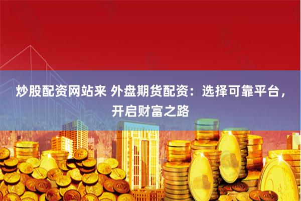 炒股配资网站来 外盘期货配资：选择可靠平台，开启财富之路