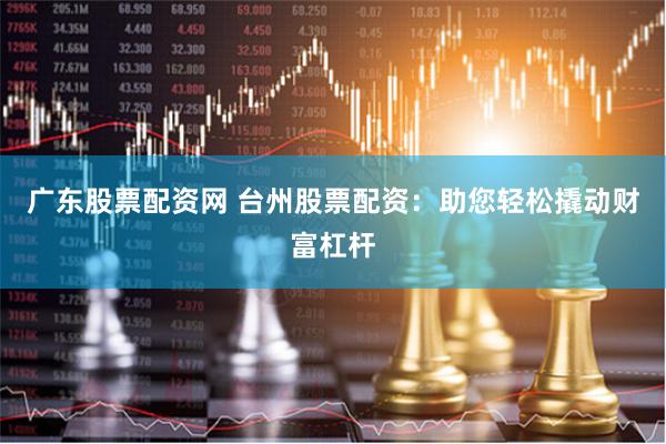 广东股票配资网 台州股票配资：助您轻松撬动财富杠杆