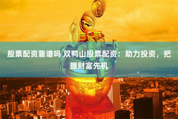 股票配资靠谱吗 双鸭山股票配资：助力投资，把握财富先机