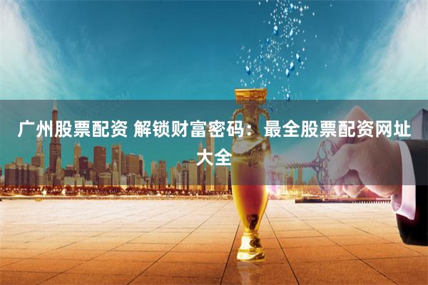 广州股票配资 解锁财富密码：最全股票配资网址大全