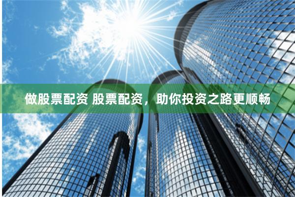做股票配资 股票配资，助你投资之路更顺畅