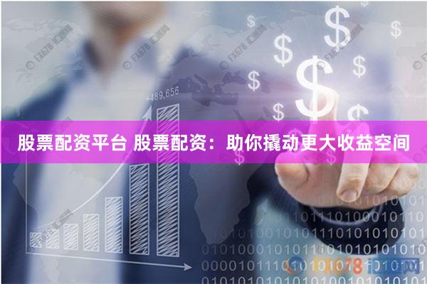 股票配资平台 股票配资：助你撬动更大收益空间