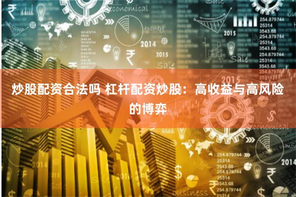 炒股配资合法吗 杠杆配资炒股：高收益与高风险的博弈