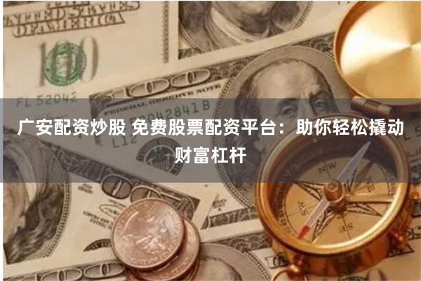 广安配资炒股 免费股票配资平台：助你轻松撬动财富杠杆