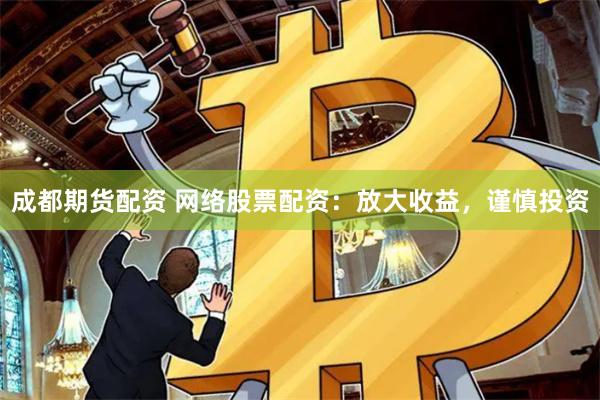 成都期货配资 网络股票配资：放大收益，谨慎投资