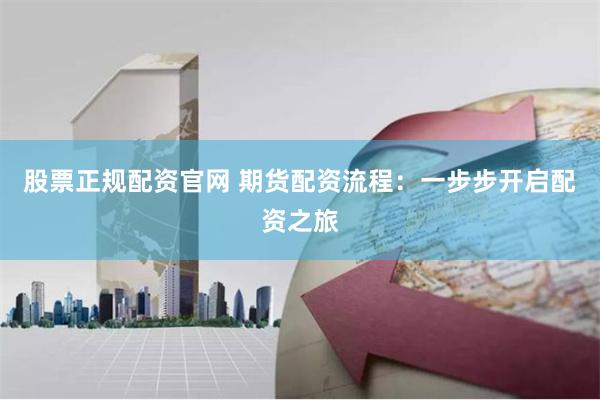 股票正规配资官网 期货配资流程：一步步开启配资之旅