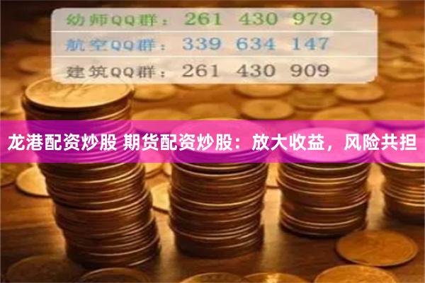 龙港配资炒股 期货配资炒股：放大收益，风险共担