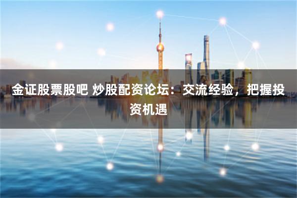 金证股票股吧 炒股配资论坛：交流经验，把握投资机遇
