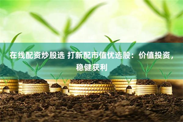在线配资炒股选 打新配市值优选股：价值投资，稳健获利