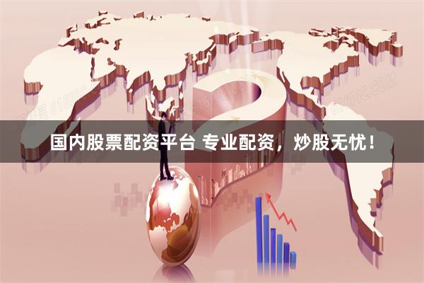 国内股票配资平台 专业配资，炒股无忧！