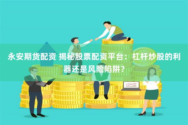 永安期货配资 揭秘股票配资平台：杠杆炒股的利器还是风险陷阱？