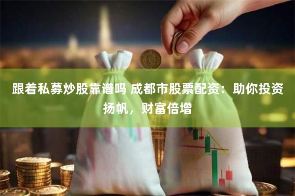 跟着私募炒股靠谱吗 成都市股票配资：助你投资扬帆，财富倍增