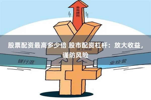 股票配资最高多少倍 股市配资杠杆：放大收益，谨防风险